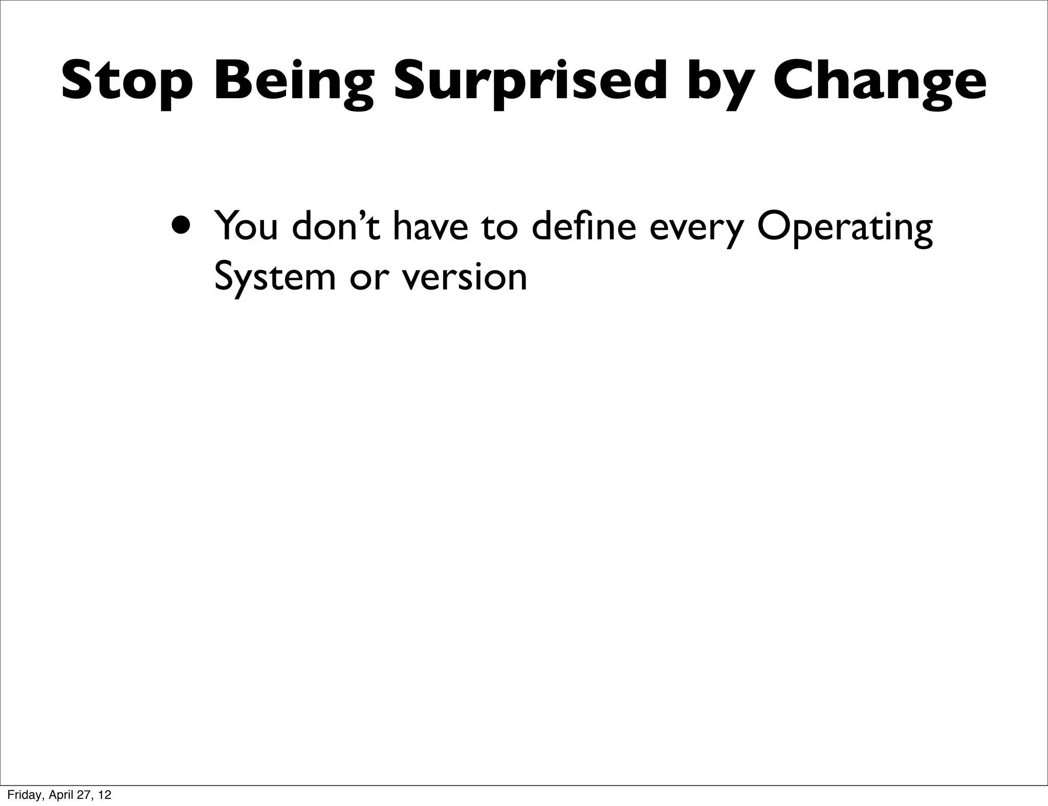 Stop Being Surprised by Change

                       • You don’t have to deﬁne every Operating
                         System or version




Friday, April 27, 12
 