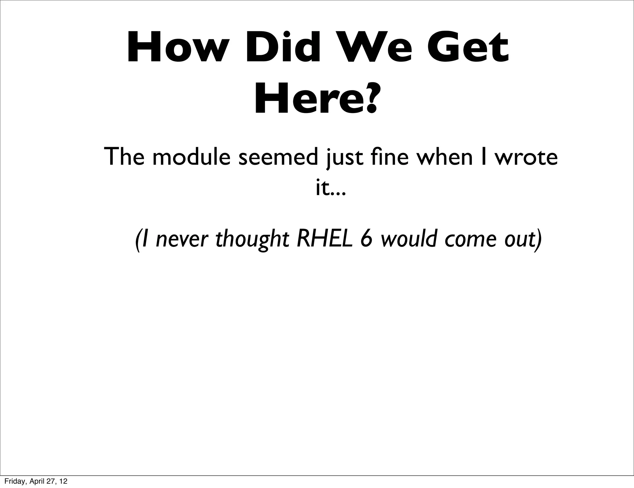 How Did We Get
                            Here?
                       The module seemed just ﬁne when I wrote
                                        it...
                         (I never thought RHEL 6 would come out)




Friday, April 27, 12
 