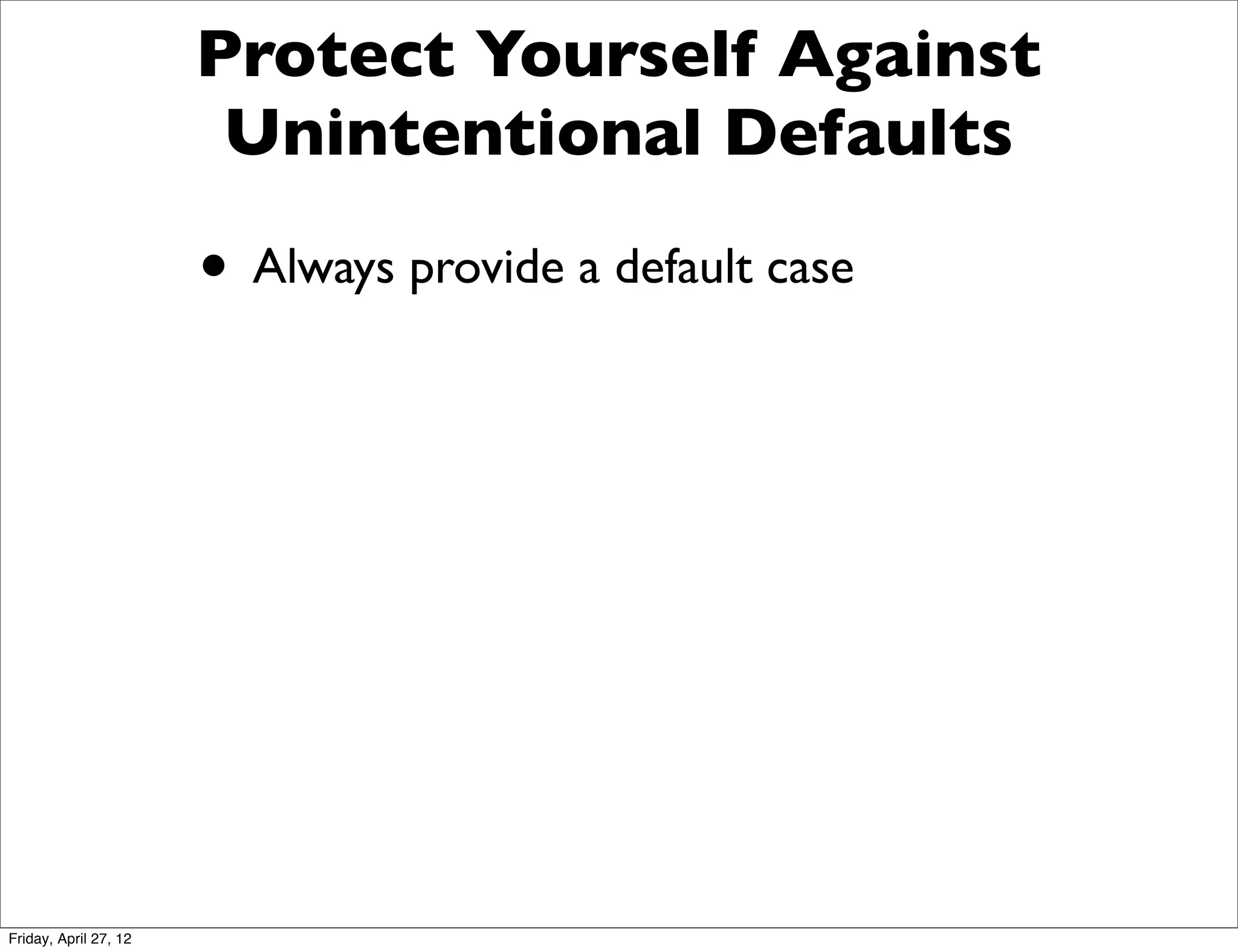Protect Yourself Against
                        Unintentional Defaults

                       • Always provide a default case




Friday, April 27, 12
 
