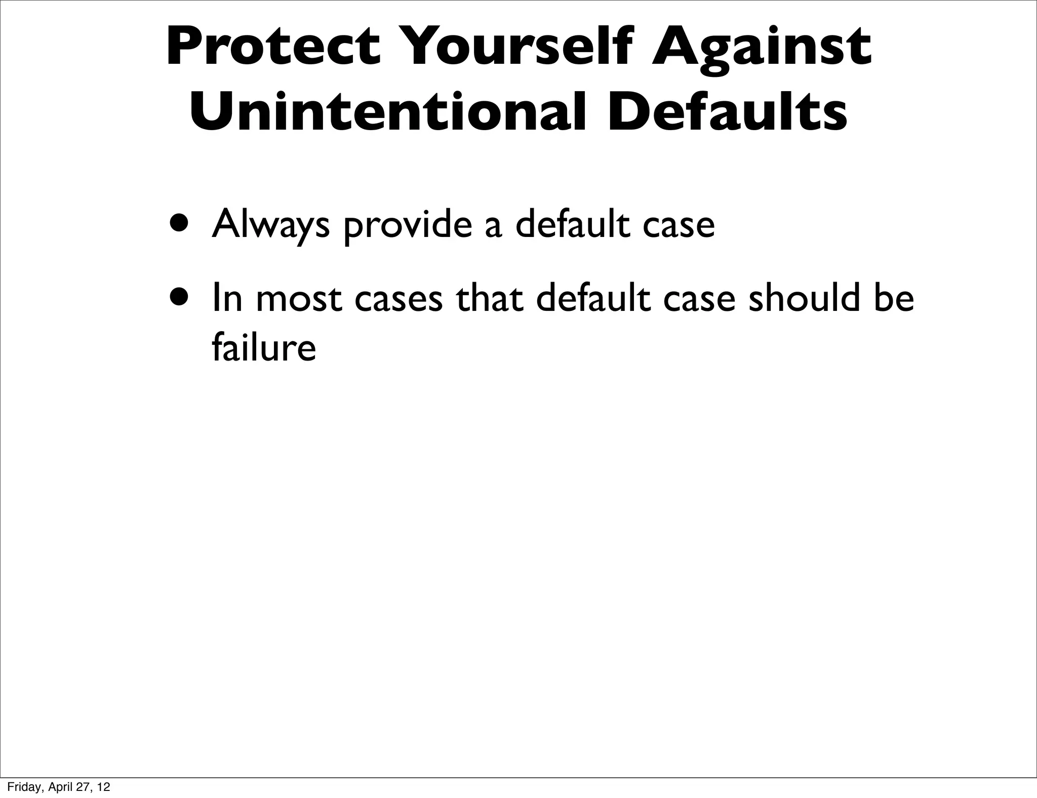 Protect Yourself Against
                        Unintentional Defaults

                       • Always provide a default case
                       • In most cases that default case should be
                         failure




Friday, April 27, 12
 