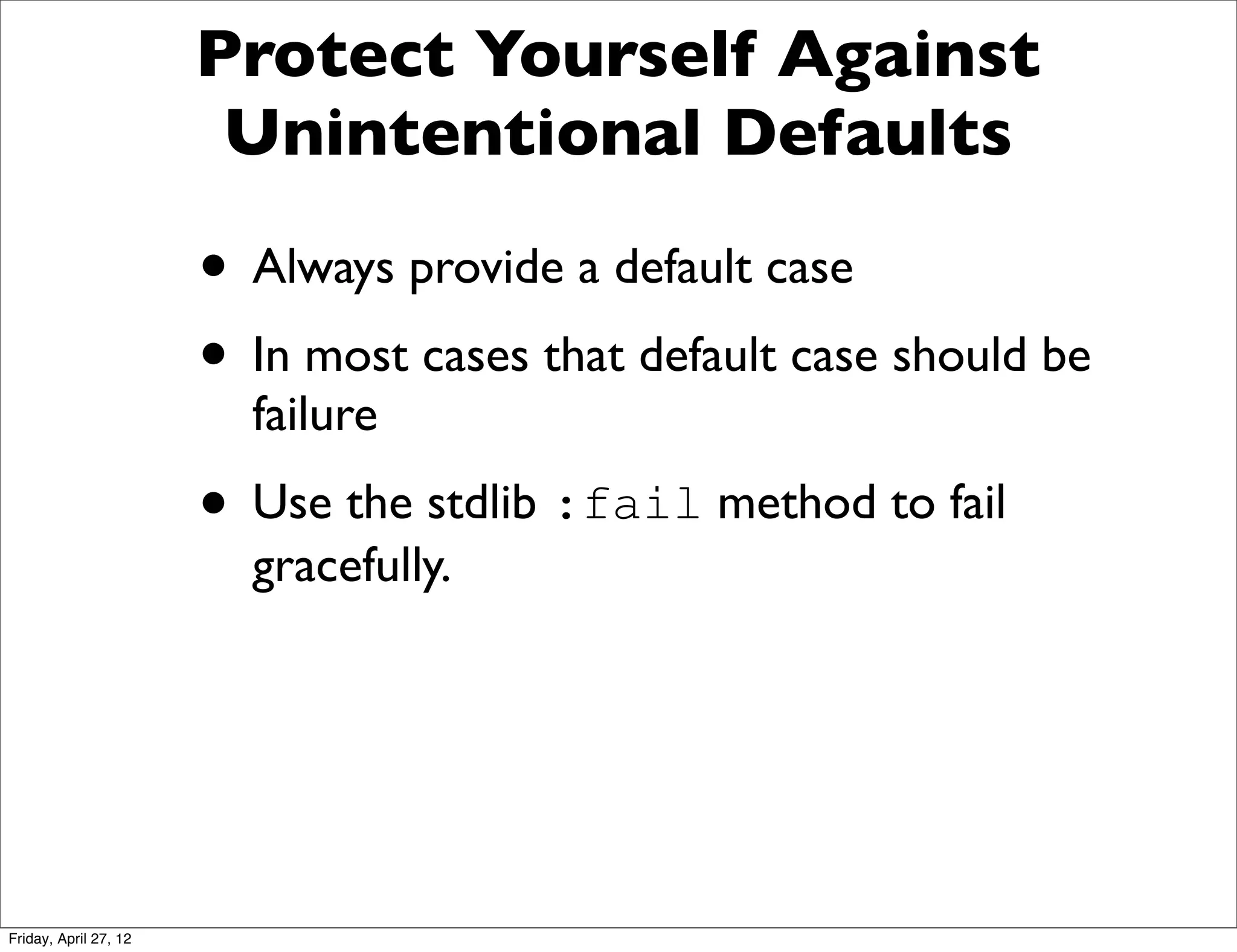 Protect Yourself Against
                        Unintentional Defaults

                       • Always provide a default case
                       • In most cases that default case should be
                         failure

                       • Use the stdlib :fail method to fail
                         gracefully.




Friday, April 27, 12
 