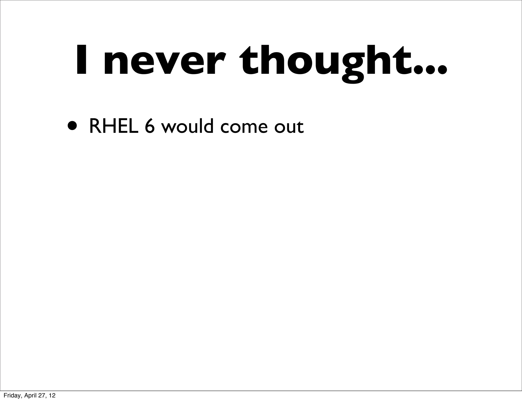 I never thought...
                       • RHEL 6 would come out




Friday, April 27, 12
 