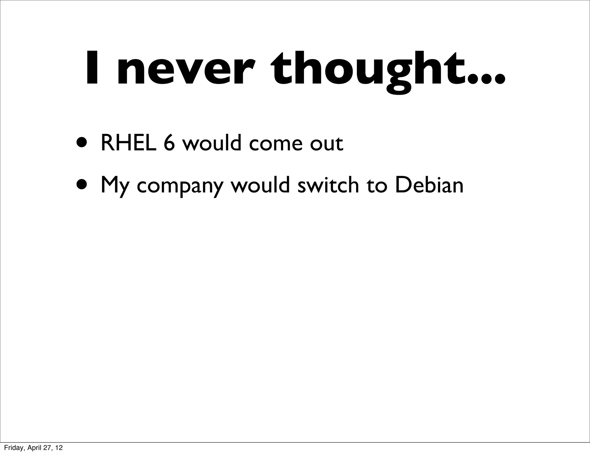 I never thought...
                       • RHEL 6 would come out
                       • My company would switch to Debian




Friday, April 27, 12
 