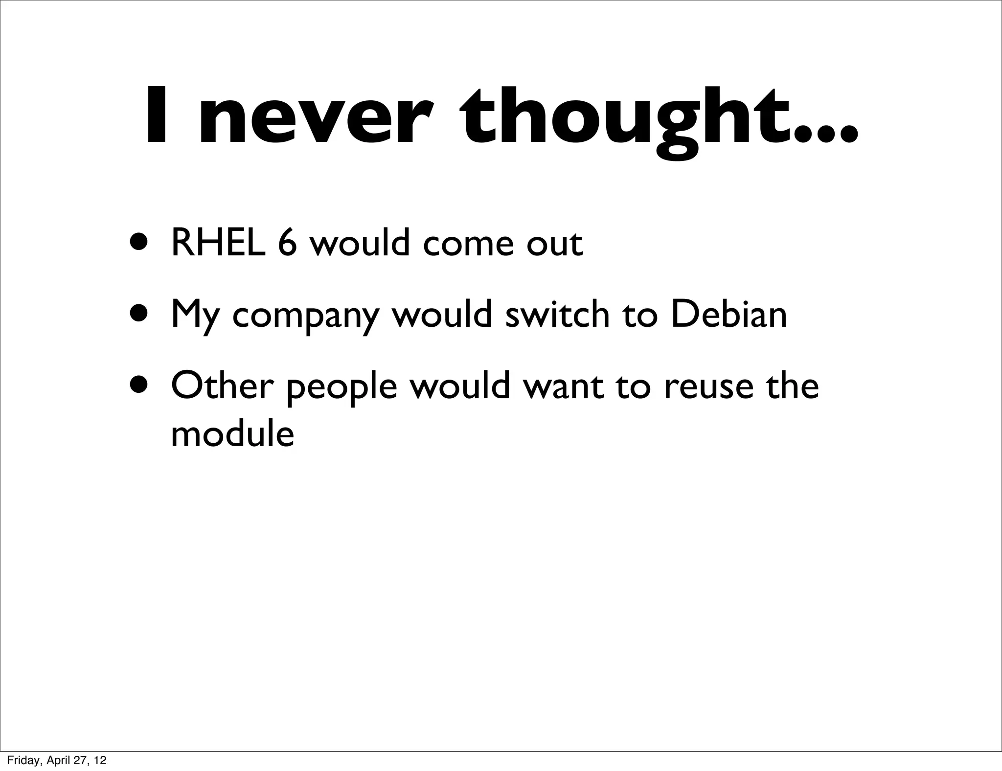 I never thought...
                       • RHEL 6 would come out
                       • My company would switch to Debian
                       • Other people would want to reuse the
                         module




Friday, April 27, 12
 