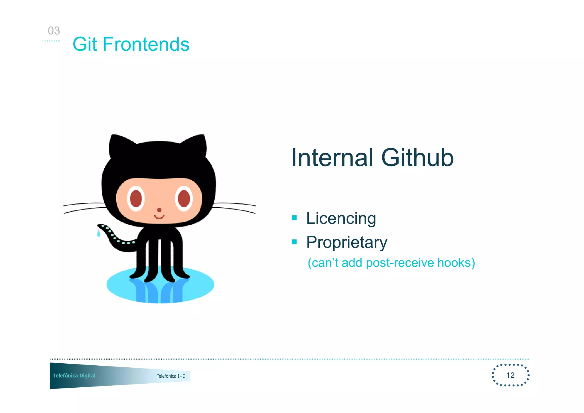 03
     Git Frontends




                     Internal Github

                     § Licencing
                     § Proprietary
                       (can’t add post-receive hooks)




                                                        12
 