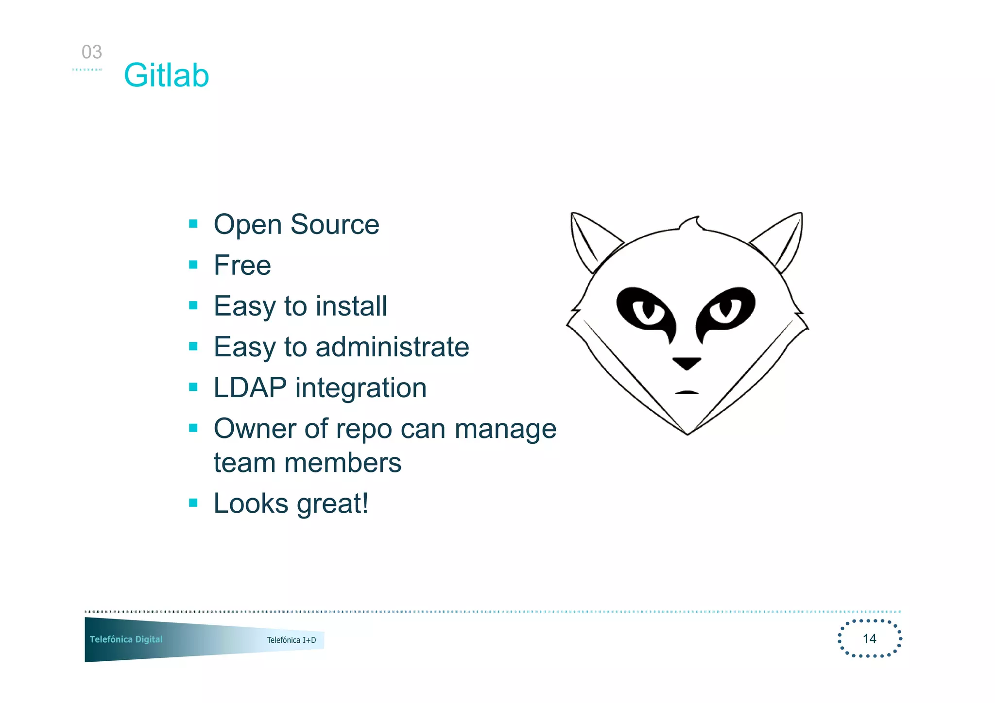 03
     Gitlab



         § Open Source
         § Free
         § Easy to install
         § Easy to administrate
         § LDAP integration
         § Owner of repo can manage
           team members
         § Looks great!



                                      14
 