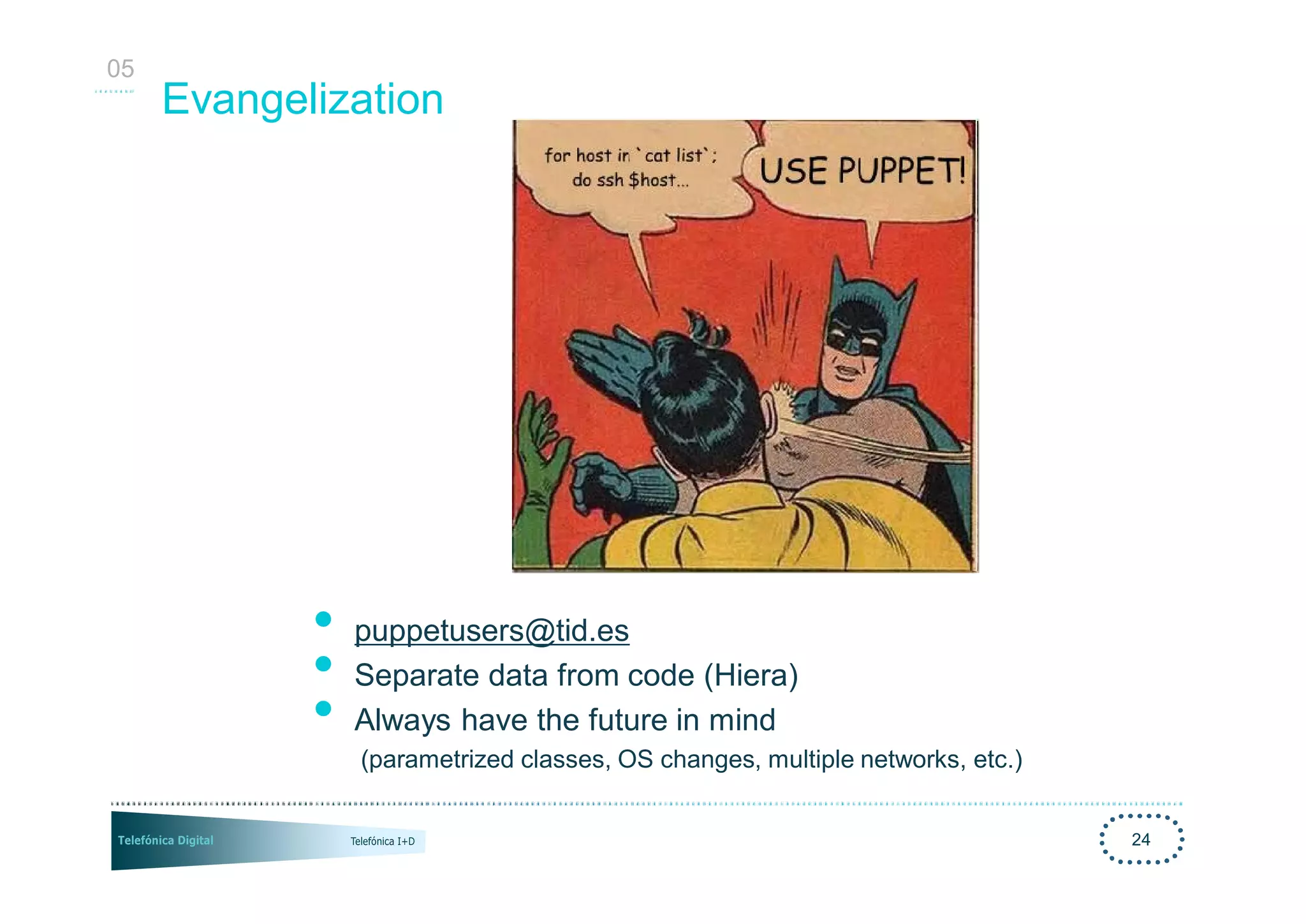 05
     Evangelization




            •   puppetusers@tid.es
            •   Separate data from code (Hiera)
            •   Always have the future in mind
                (parametrized classes, OS changes, multiple networks, etc.)


                                                                              24
 