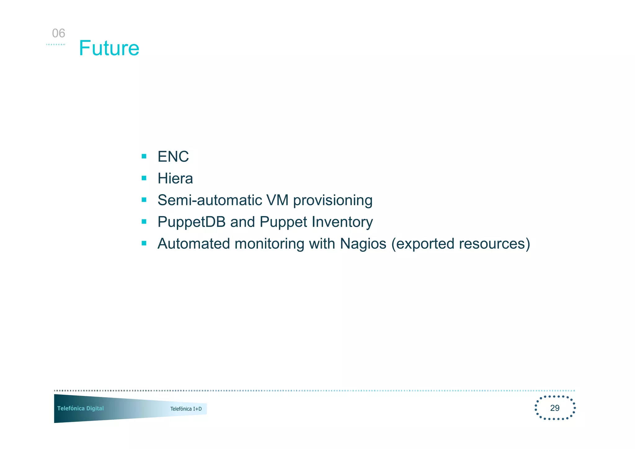 06
     Future




              §   ENC
              §   Hiera
              §   Semi-automatic VM provisioning
              §   PuppetDB and Puppet Inventory
              §   Automated monitoring with Nagios (exported resources)




                                                                          29
 