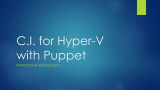 C.I. for Hyper-V 
with Puppet 
PUPPETCAMP BOSTON 2014 
 