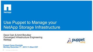 Use Puppet to Manage your
NetApp Storage Infrastructure
​ 
Dave Cain & Amit Borulkar
Converged Infrastructure Engineering
NetApp
© 2015 NetApp, Inc. All rights reserved.1
Puppet Camp Charlotte
Monday December 7th , 2015 11:45am EST
 
