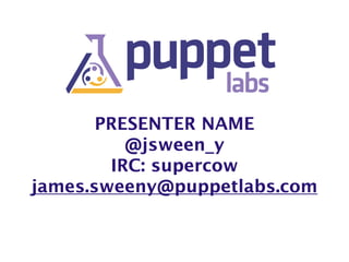 PRESENTER NAME
@jsween_y
IRC: supercow
james.sweeny@puppetlabs.com
 