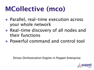MCollective (mco)
• Parallel, real-time execution across
your whole network
• Real-time discovery of all nodes and
their functions
• Powerful command and control tool
Drives Orchestration Engine in Puppet Enterprise
 