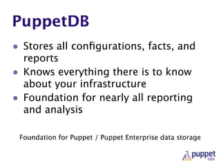 PuppetDB
• Stores all conﬁgurations, facts, and
reports
• Knows everything there is to know
about your infrastructure
• Foundation for nearly all reporting
and analysis
Foundation for Puppet / Puppet Enterprise data storage
 