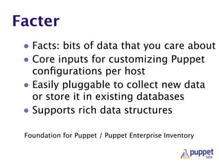 Facter
• Facts: bits of data that you care about
• Core inputs for customizing Puppet
conﬁgurations per host
• Easily pluggable to collect new data
or store it in existing databases
• Supports rich data structures
Foundation for Puppet / Puppet Enterprise Inventory
 
