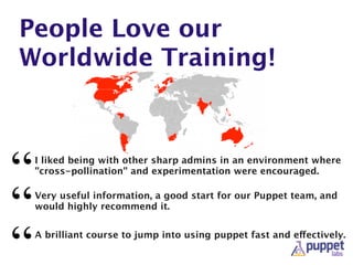 People Love our
Worldwide Training!
I liked being with other sharp admins in an environment where
"cross-pollination" and experimentation were encouraged.
“
“A brilliant course to jump into using puppet fast and effectively.
“
Very useful information, a good start for our Puppet team, and
would highly recommend it.
 