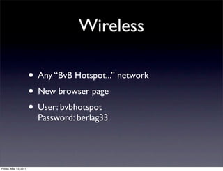 Wireless

                       • Any “BvB Hotspot...” network
                       • New browser page
                       • User: bvbhotspot
                         Password: berlag33




Friday, May 13, 2011
 