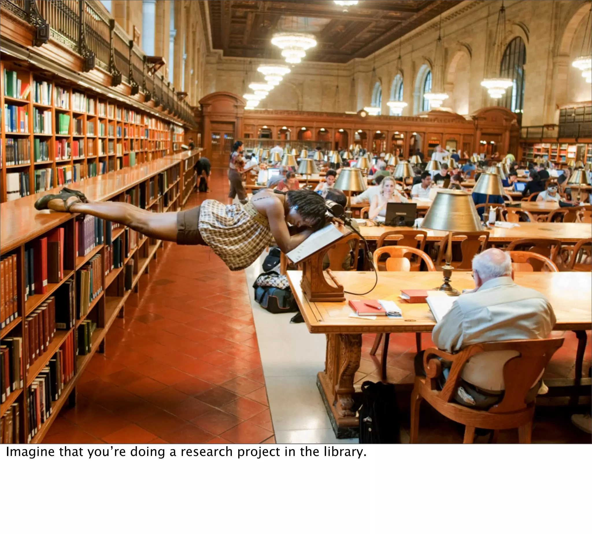 Imagine that you’re doing a research project in the library.
 