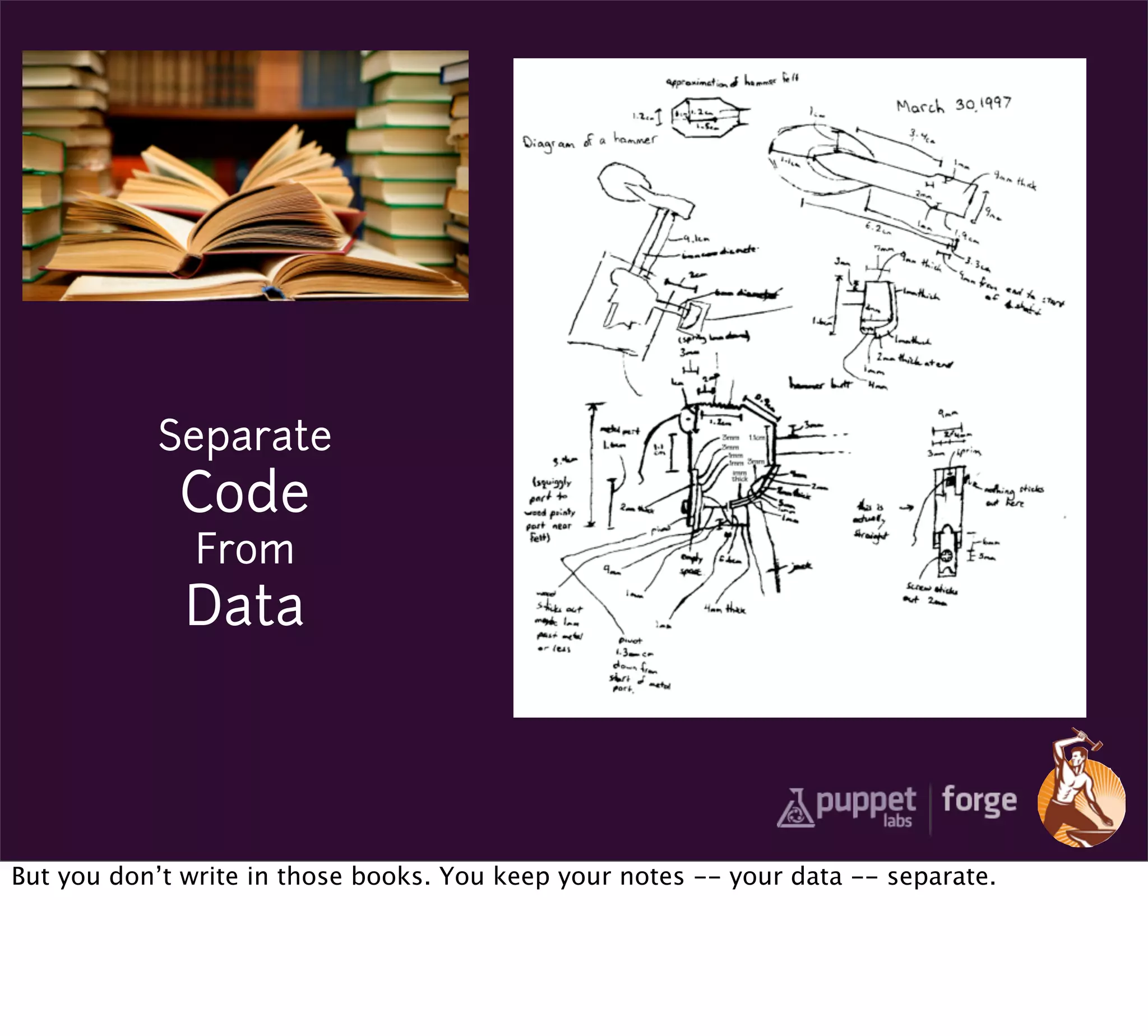 Separate
             Code
               From
              Data



But you don’t write in those books. You keep your notes -- your data -- separate.
 