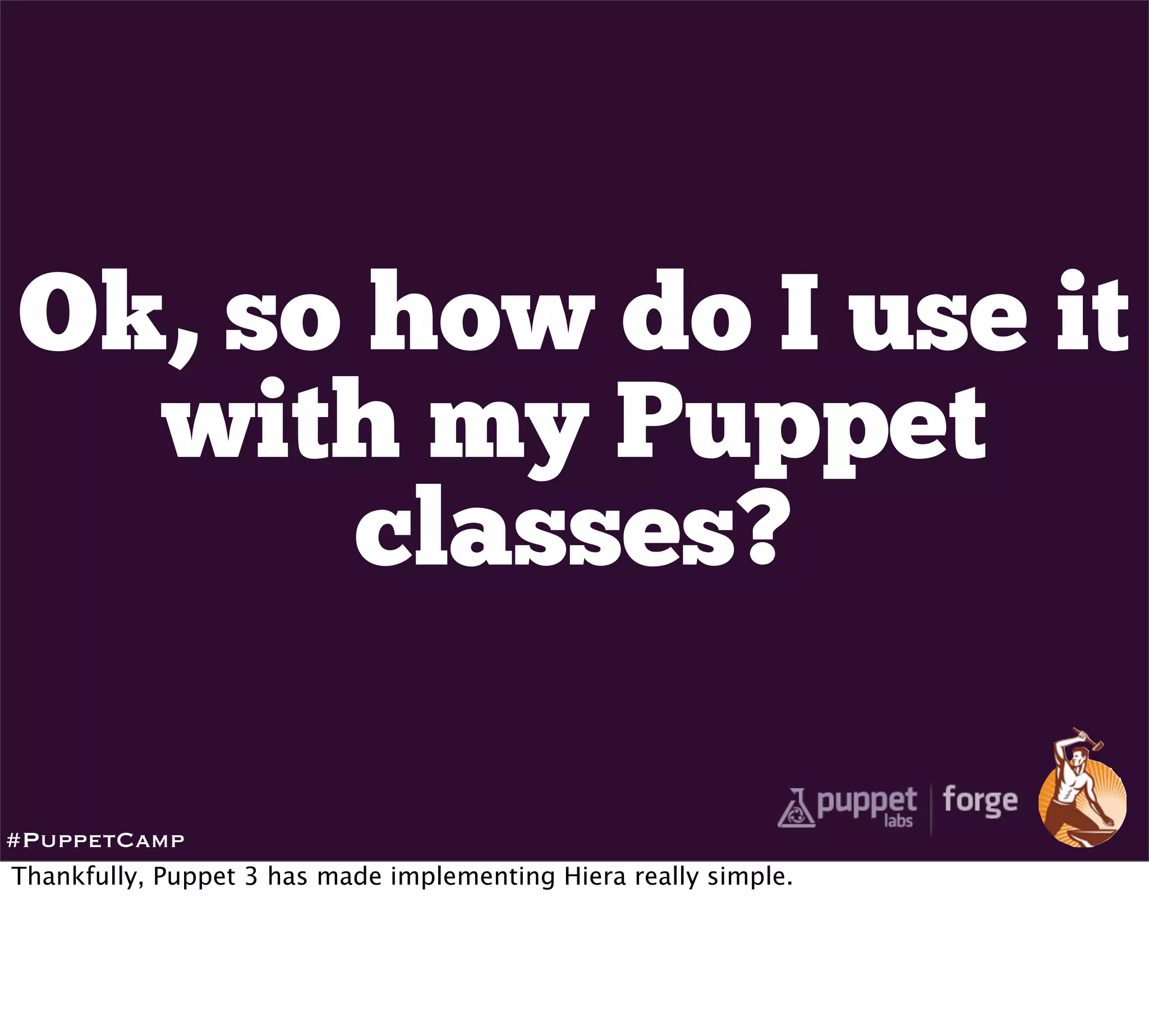 Ok, so how do I use it
  with my Puppet
       classes?

#PuppetCamp
Thankfully, Puppet 3 has made implementing Hiera really simple.
 