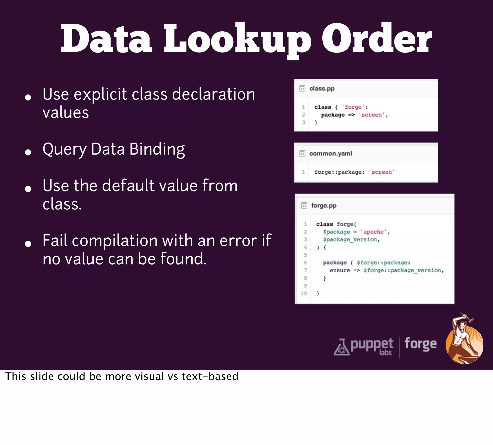Data Lookup Order
   •   Use explicit class declaration
       values

   •   Query Data Binding

   •   Use the default value from
       class.

   •   Fail compilation with an error if
       no value can be found.




This slide could be more visual vs text-based
 