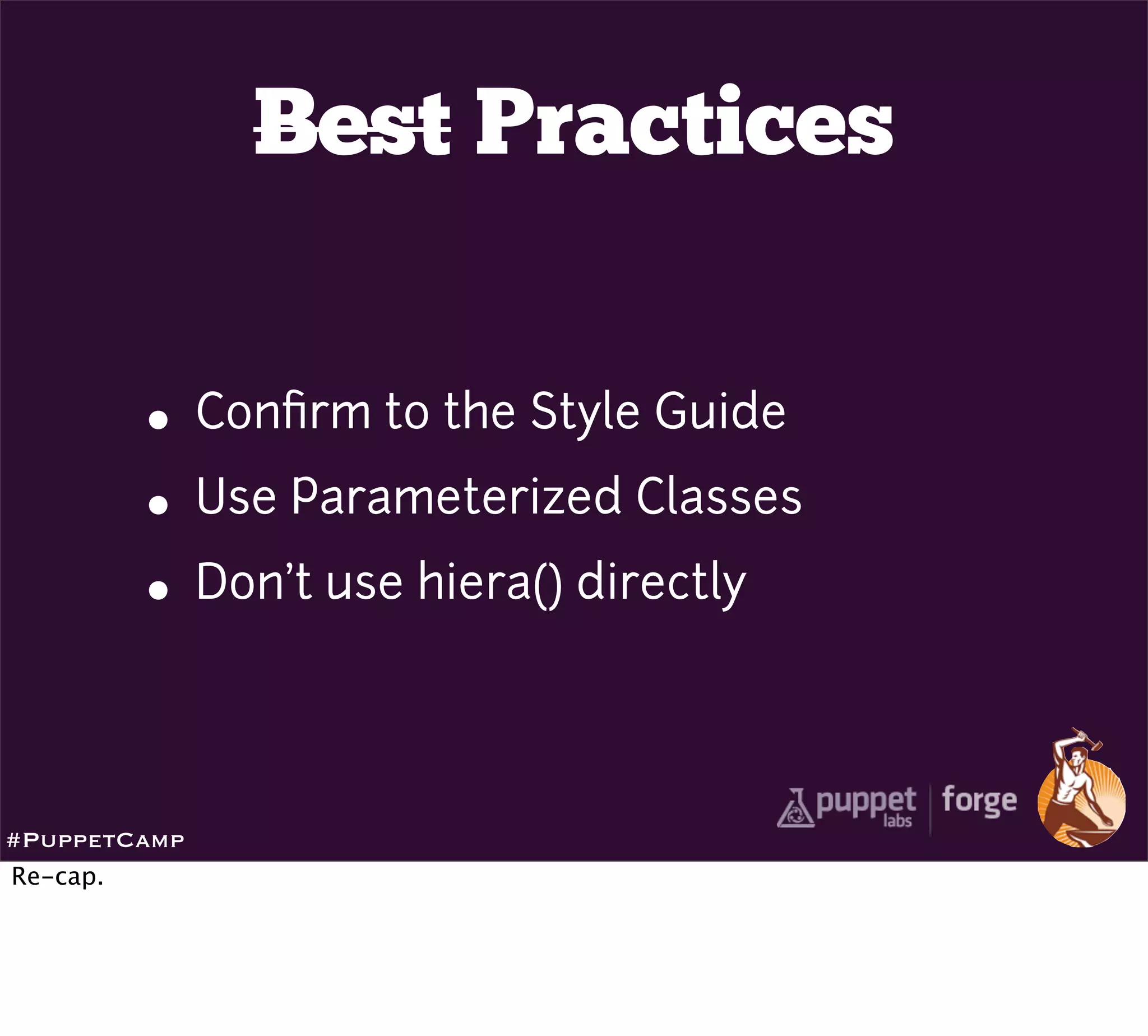 Best Practices


          • Conﬁrm to the Style Guide
          • Use Parameterized Classes
          • Don’t use hiera() directly

#PuppetCamp
Re-cap.
 