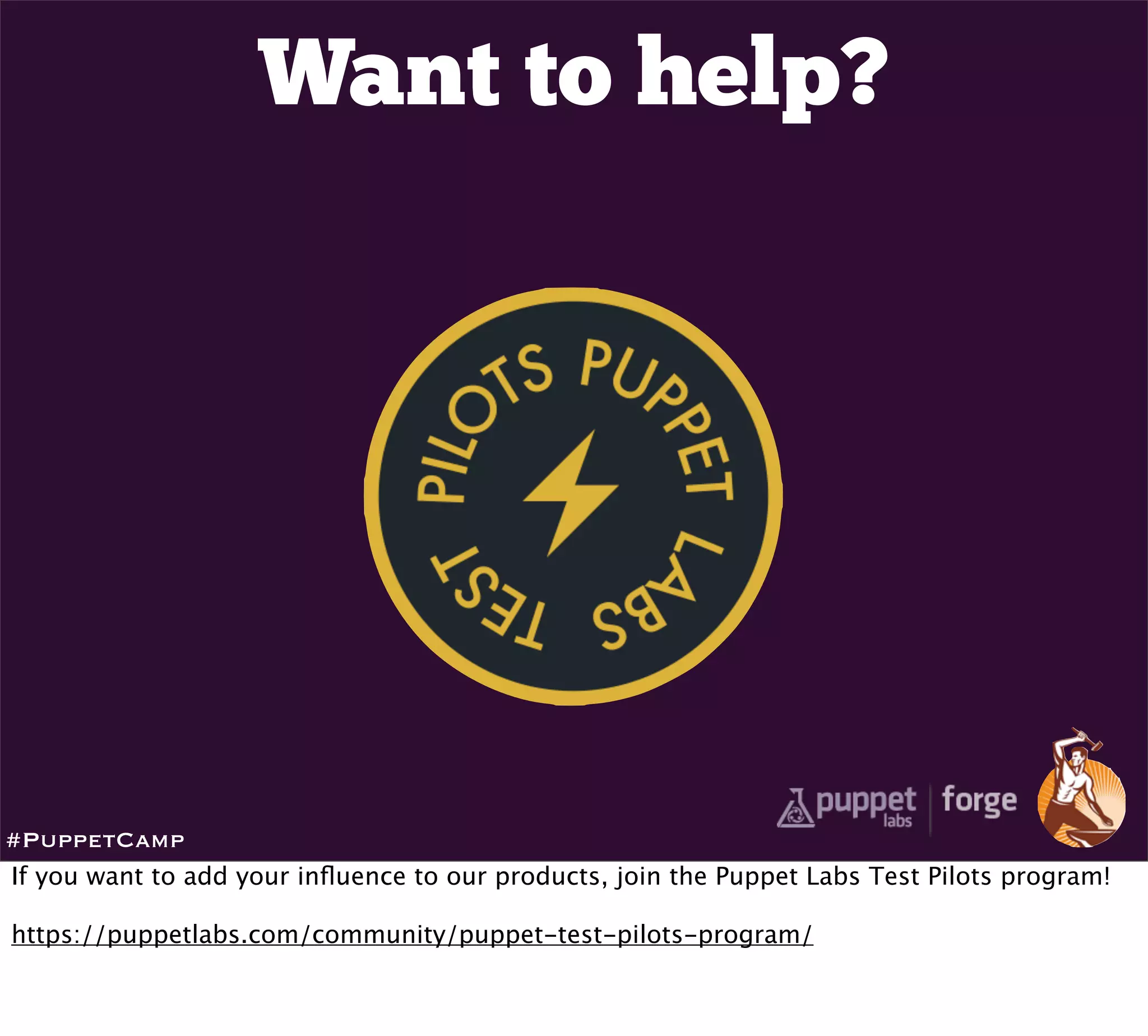 Want to help?




#PuppetCamp
If you want to add your inﬂuence to our products, join the Puppet Labs Test Pilots program!

https://puppetlabs.com/community/puppet-test-pilots-program/
 