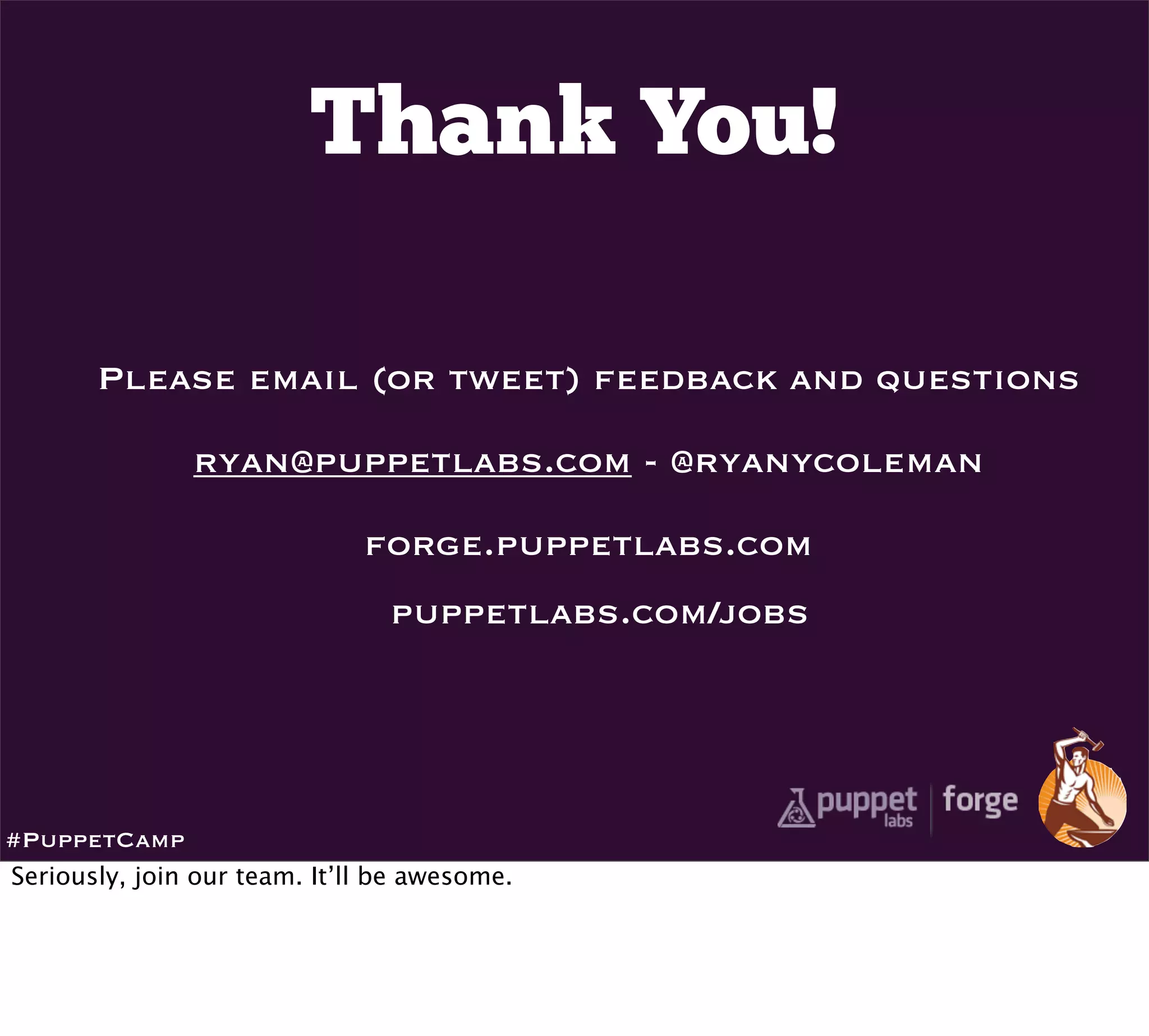 Thank You!

       Please email (or tweet) feedback and questions

               ryan@puppetlabs.com - @ryanycoleman

                              forge.puppetlabs.com
                                puppetlabs.com/jobs




#PuppetCamp
Seriously, join our team. It’ll be awesome.
 