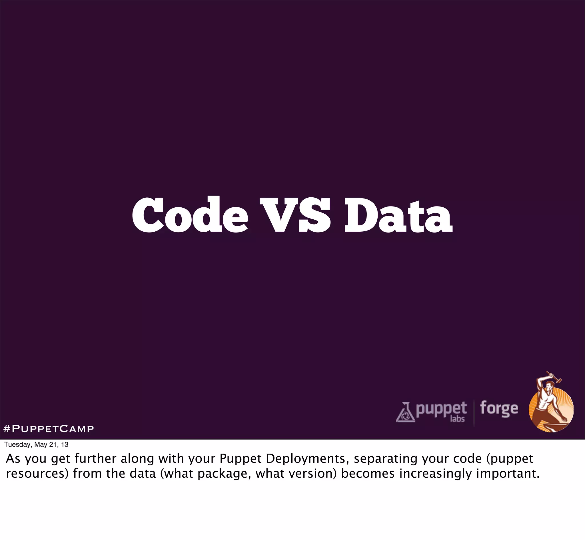 Code VS Data
#PuppetCamp
Tuesday, May 21, 13
As you get further along with your Puppet Deployments, separating your code (puppet
resources) from the data (what package, what version) becomes increasingly important.
 