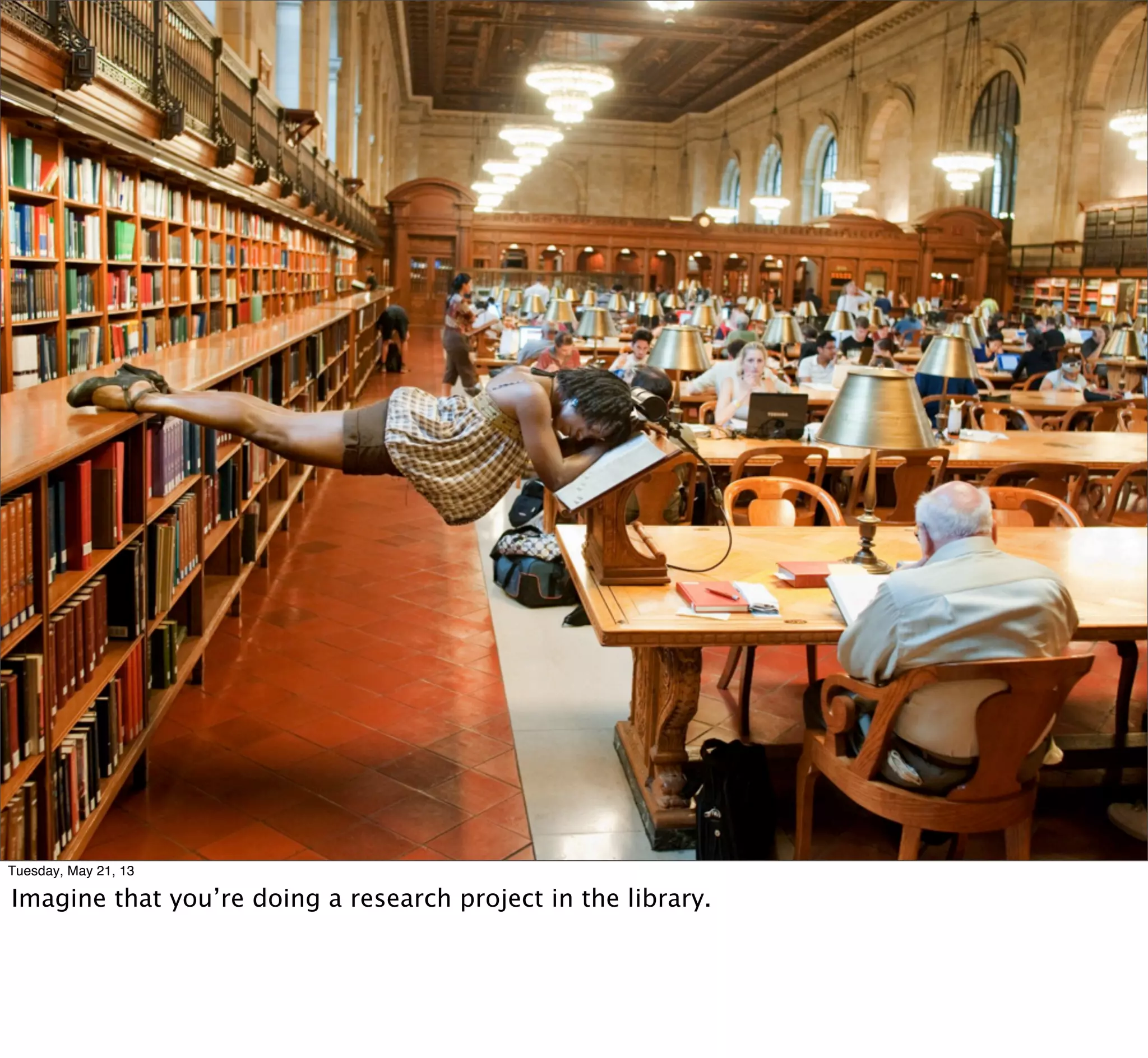 Tuesday, May 21, 13
Imagine that you’re doing a research project in the library.
 