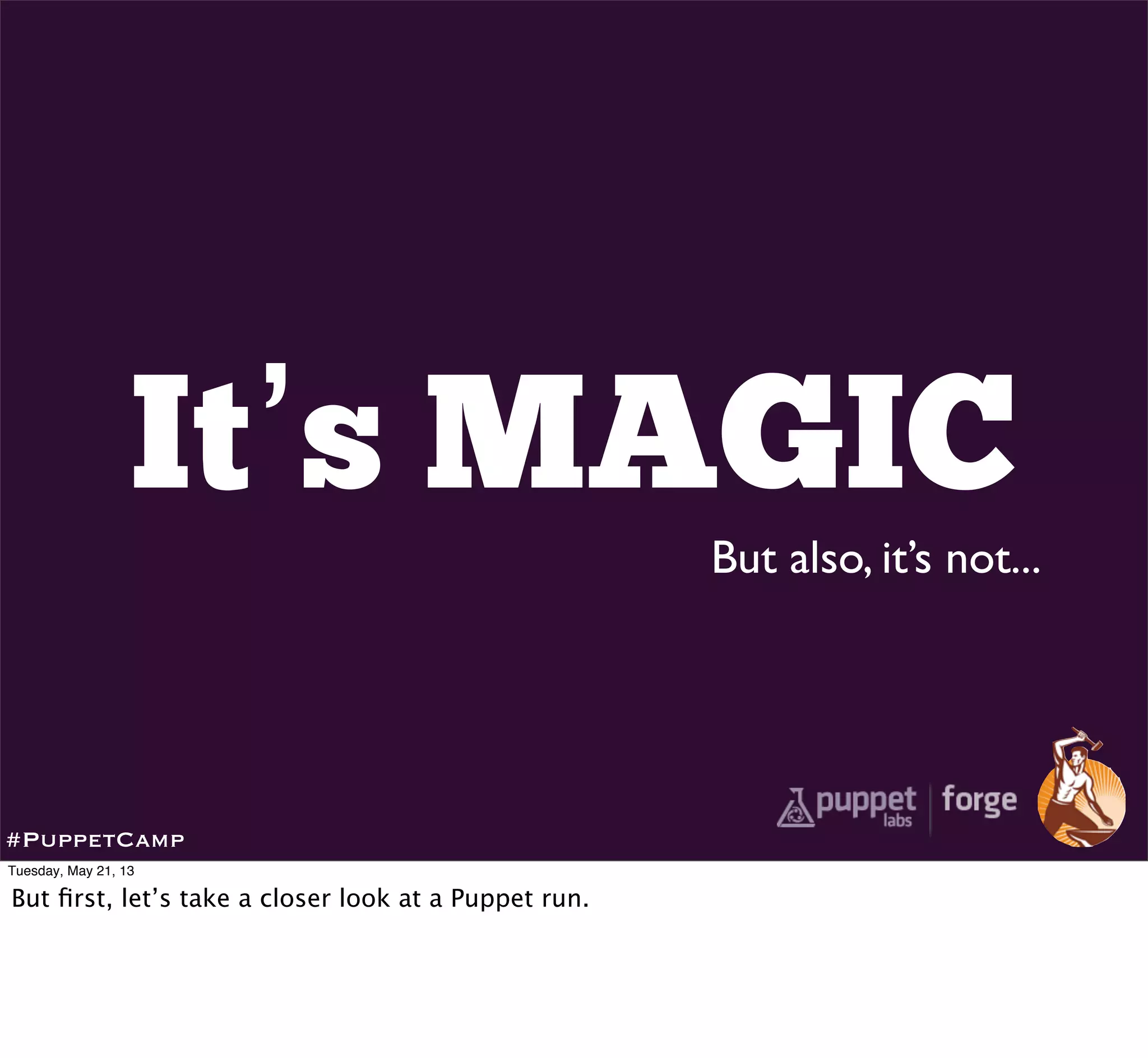 It’s MAGIC
But also, it’s not...
#PuppetCamp
Tuesday, May 21, 13
But ﬁrst, let’s take a closer look at a Puppet run.
 