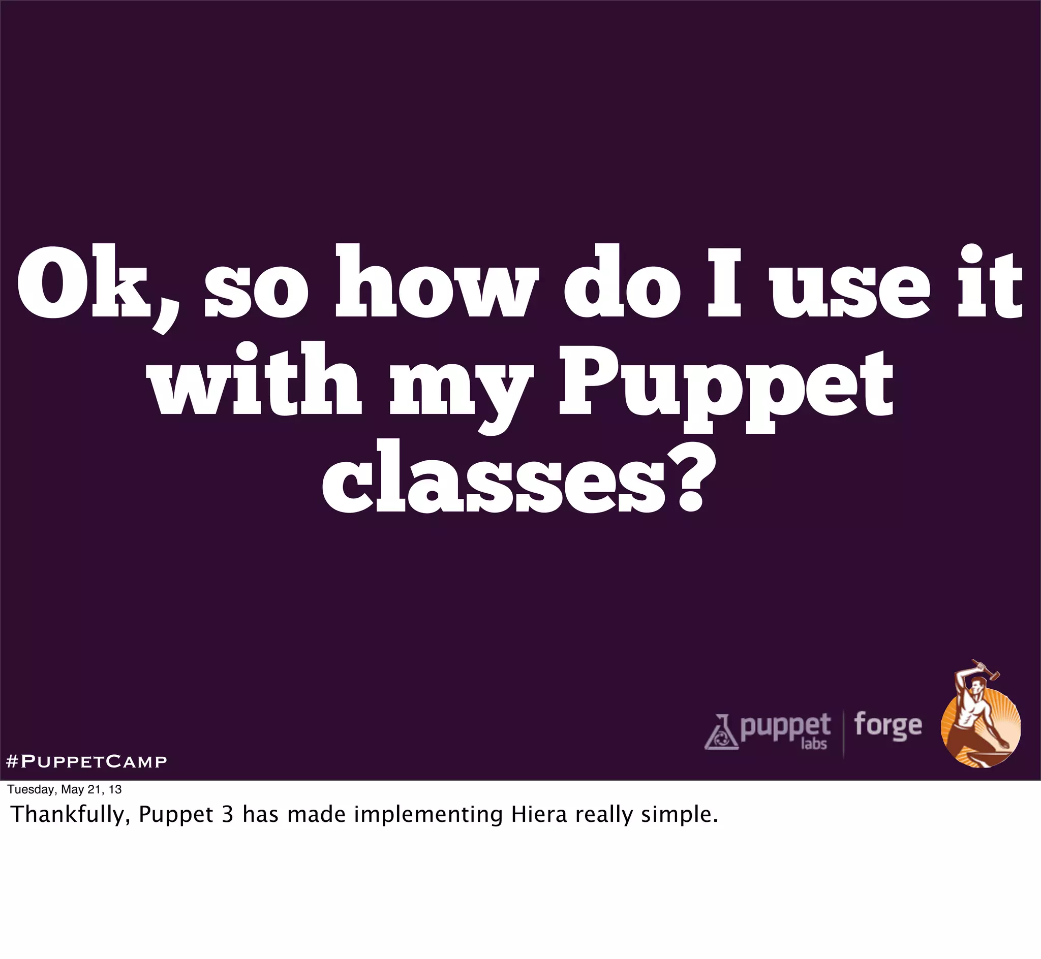 Ok, so how do I use it
with my Puppet
classes?
#PuppetCamp
Tuesday, May 21, 13
Thankfully, Puppet 3 has made implementing Hiera really simple.
 