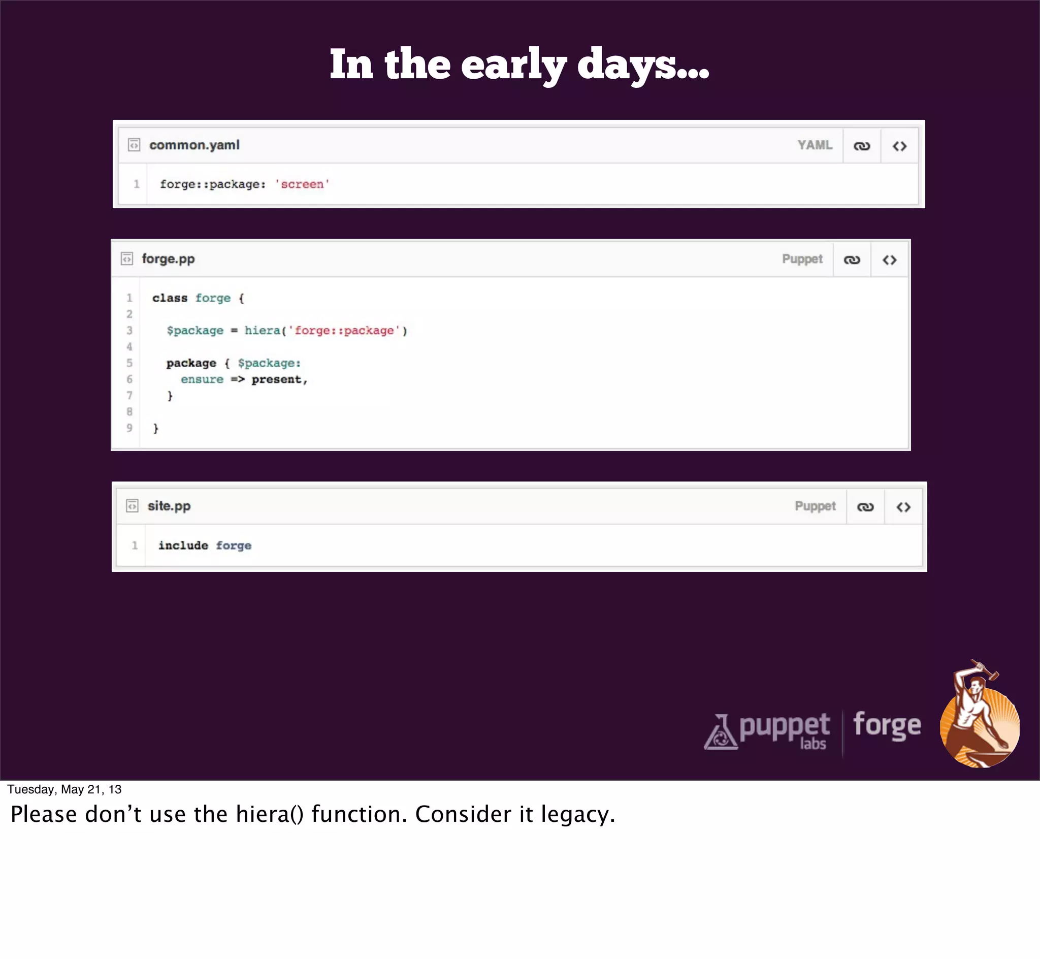 In the early days...
Tuesday, May 21, 13
Please don’t use the hiera() function. Consider it legacy.
 