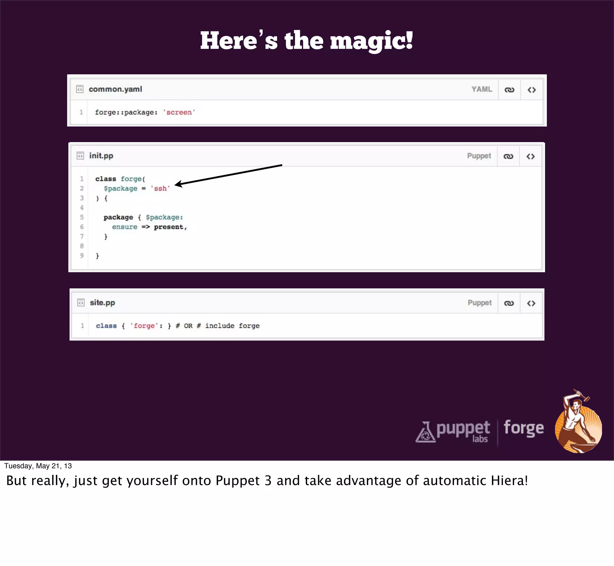 Here’s the magic!
Tuesday, May 21, 13
But really, just get yourself onto Puppet 3 and take advantage of automatic Hiera!
 