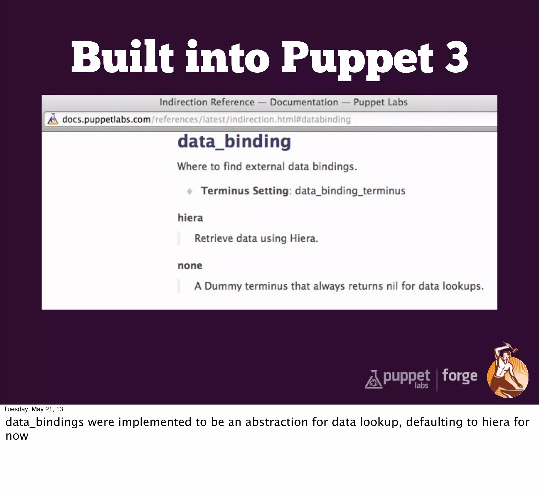 Built into Puppet 3
Tuesday, May 21, 13
data_bindings were implemented to be an abstraction for data lookup, defaulting to hiera for
now
 