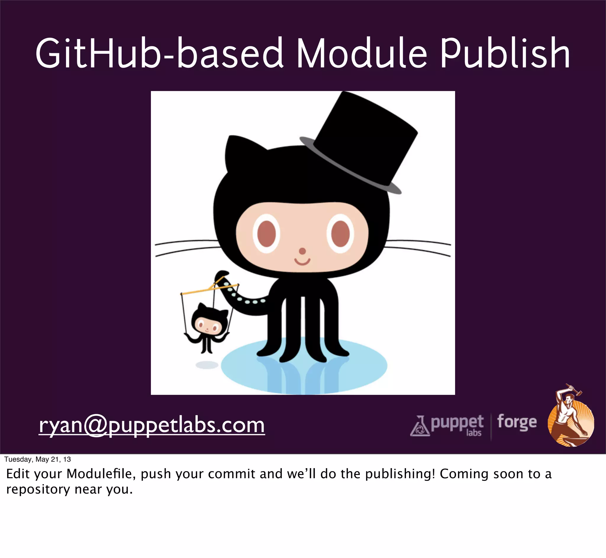 GitHub-based Module Publish
ryan@puppetlabs.com
Tuesday, May 21, 13
Edit your Moduleﬁle, push your commit and we’ll do the publishing! Coming soon to a
repository near you.
 