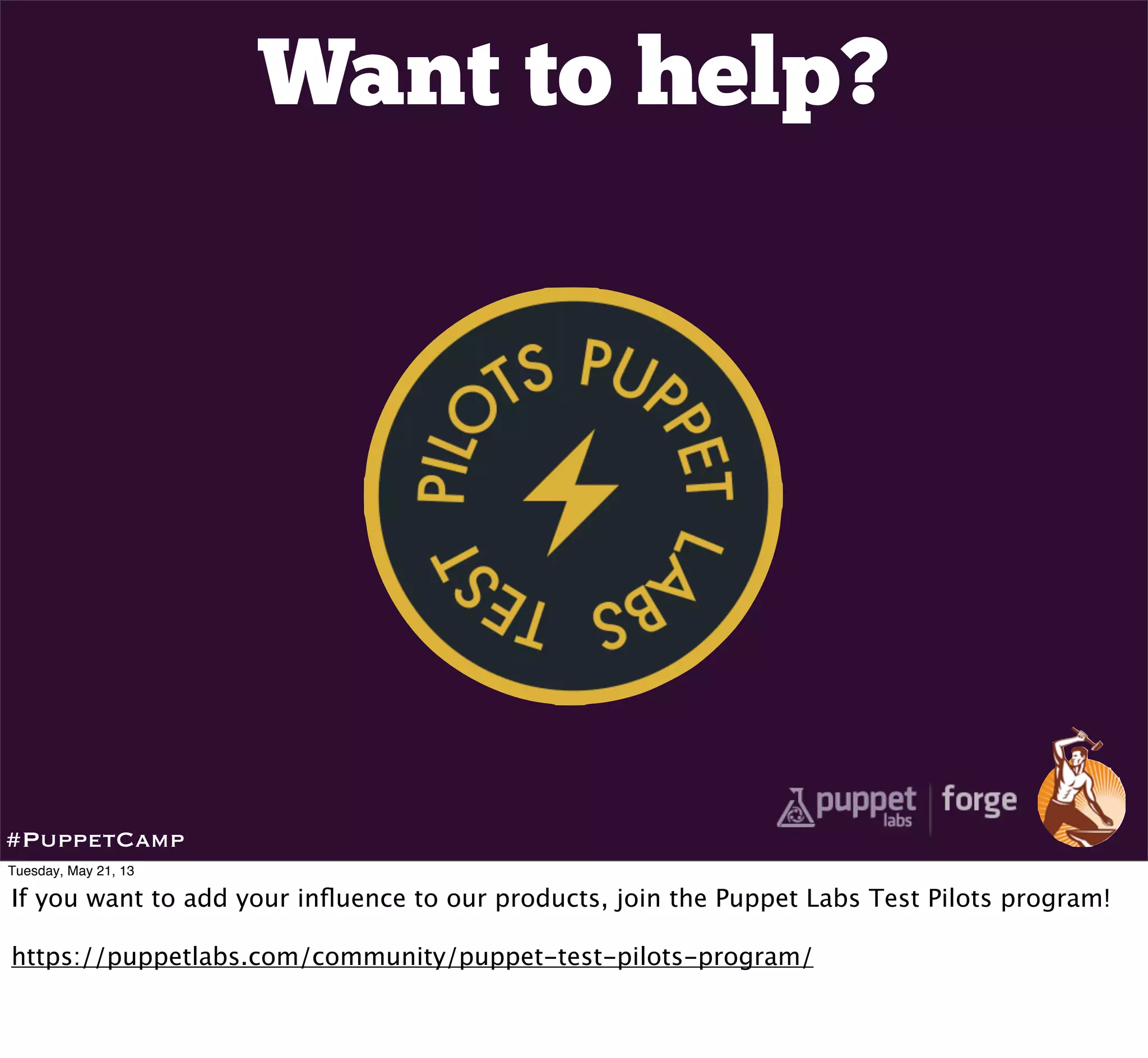 Want to help?
#PuppetCamp
Tuesday, May 21, 13
If you want to add your inﬂuence to our products, join the Puppet Labs Test Pilots program!
https://puppetlabs.com/community/puppet-test-pilots-program/
 