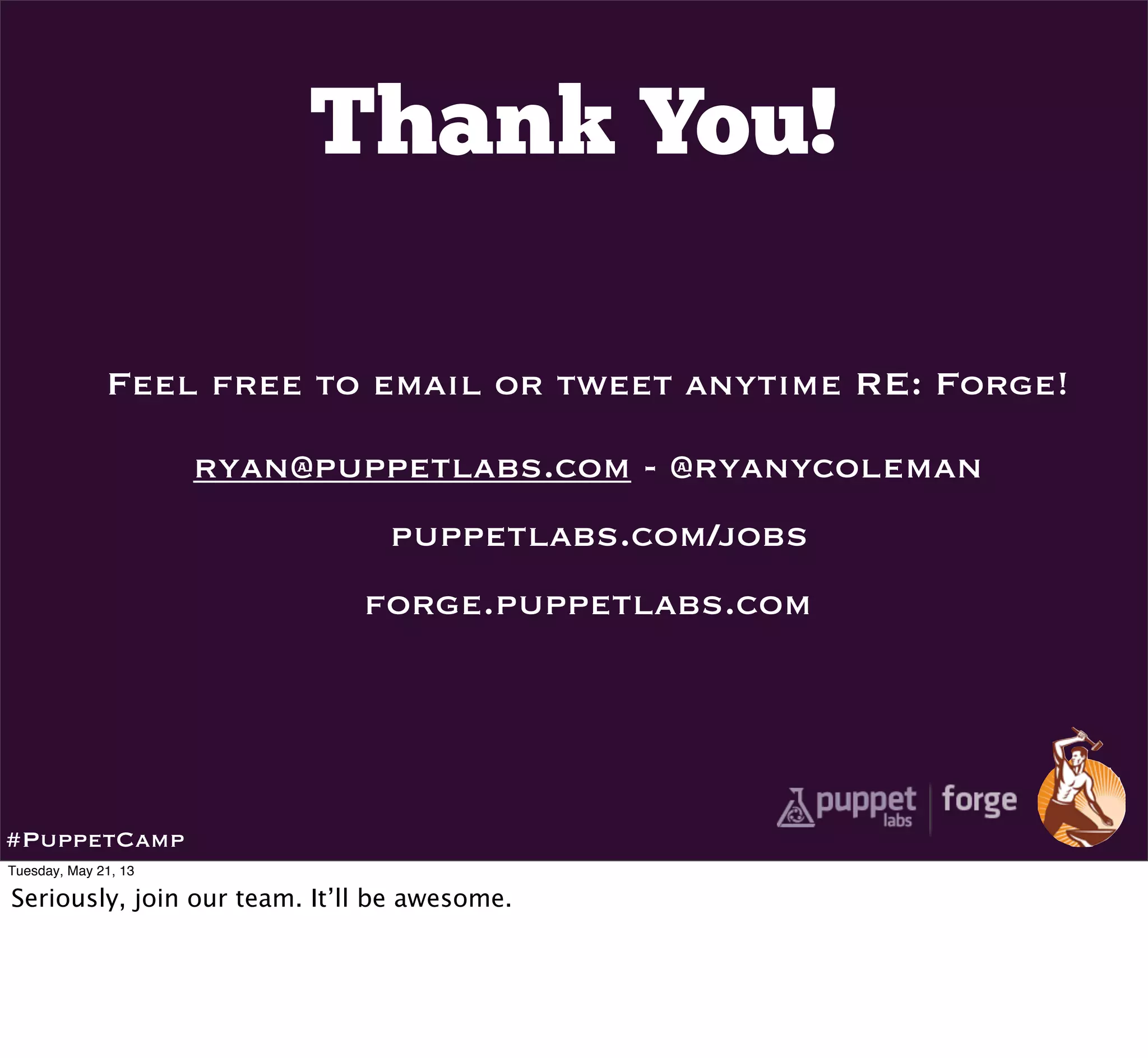 Thank You!
Feel free to email or tweet anytime RE: Forge!
ryan@puppetlabs.com - @ryanycoleman
puppetlabs.com/jobs
forge.puppetlabs.com
#PuppetCamp
Tuesday, May 21, 13
Seriously, join our team. It’ll be awesome.
 
