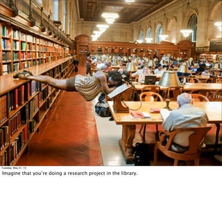 Tuesday, May 21, 13
Imagine that you’re doing a research project in the library.
 