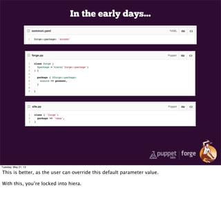 In the early days...
Tuesday, May 21, 13
This is better, as the user can override this default parameter value.
With this, you’re locked into hiera.
 