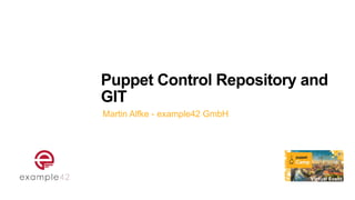 Puppet Control Repository and
GIT
Martin Alfke - example42 GmbH
 