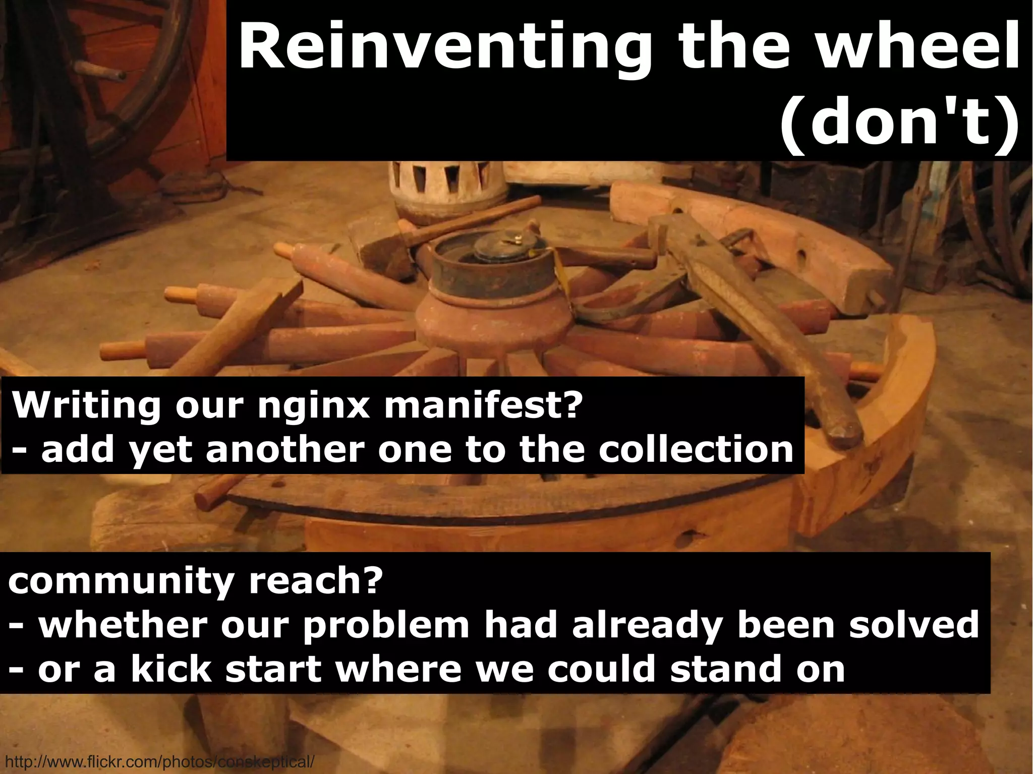 Reinventing the wheel
                                              (don't)



Writing our nginx manifest?
- add yet another one to the collection


community reach?
- whether our problem had already been solved
- or a kick start where we could stand on

http://www.flickr.com/photos/conskeptical/
 