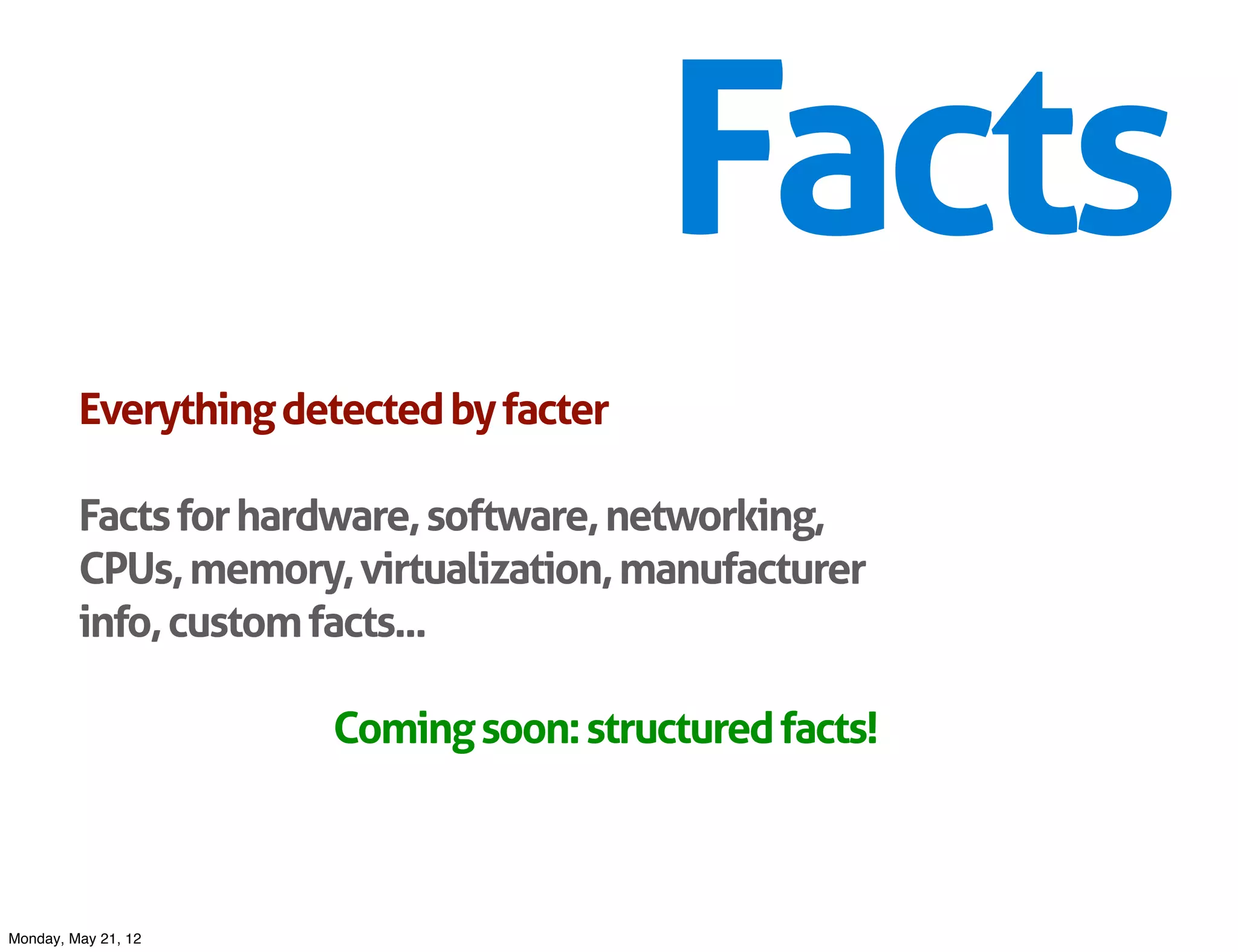 Facts
         Everything detected by facter

         Facts for hardware, software, networking,
         CPUs, memory, virtualization, manufacturer
         info, custom facts...

                      Coming soon: structured facts!



Monday, May 21, 12
 