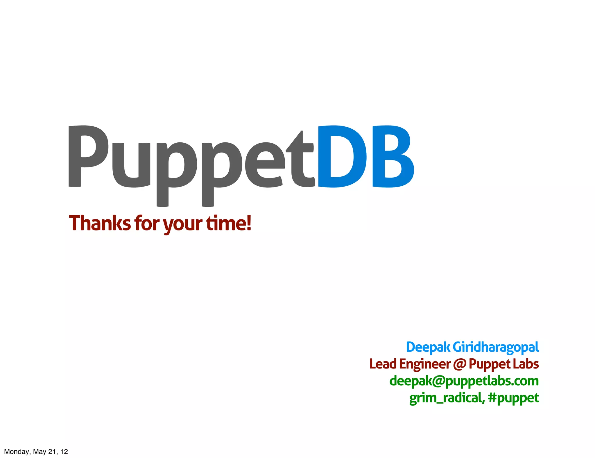 PuppetDB
                     Thanks for your time!




                                                   Deepak Giridharagopal
                                             Lead Engineer @ Puppet Labs
                                                deepak@puppetlabs.com
                                                   grim_radical, #puppet


Monday, May 21, 12
 