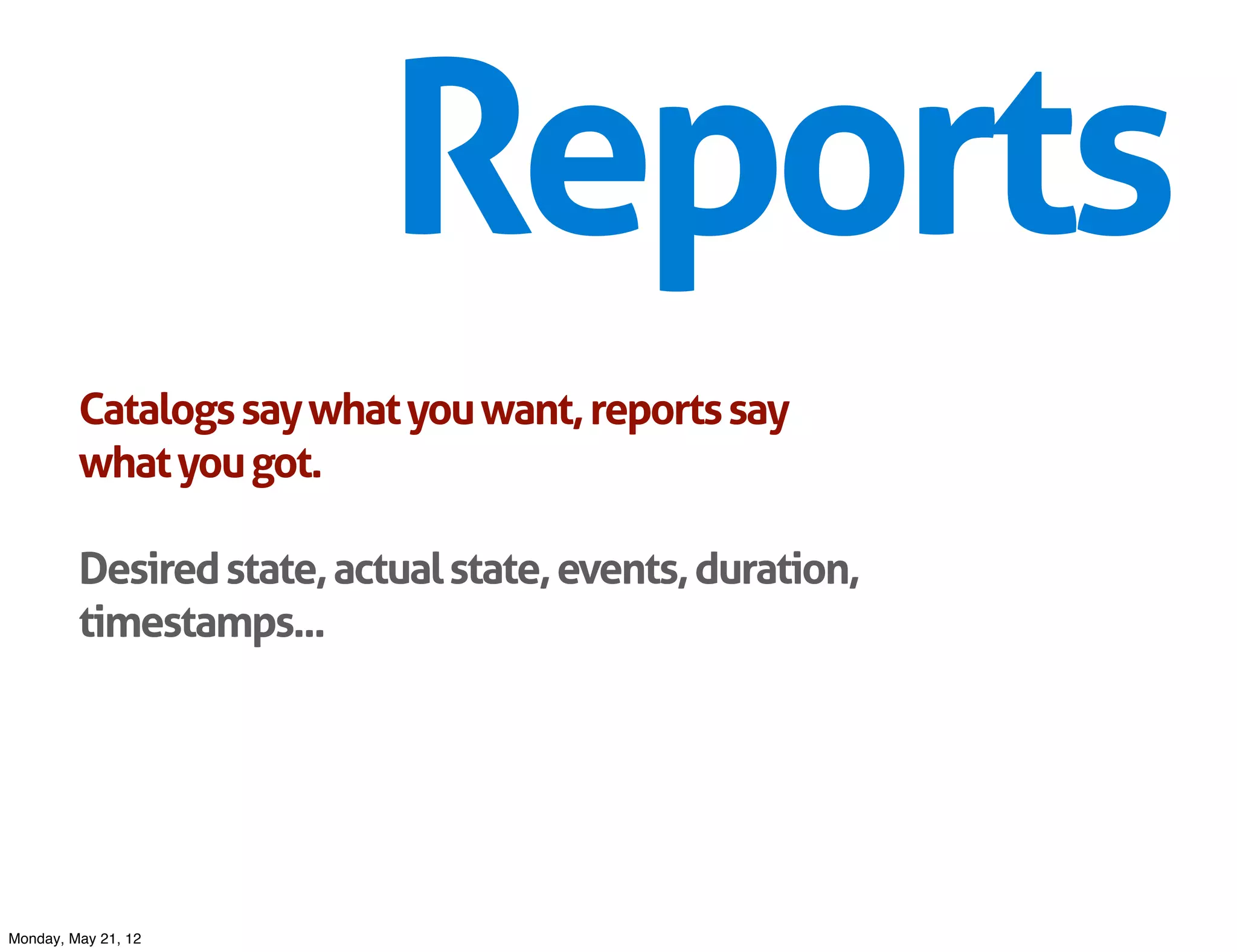 Reports
         Catalogs say what you want, reports say
         what you got.

         Desired state, actual state, events, duration,
         timestamps...




Monday, May 21, 12
 