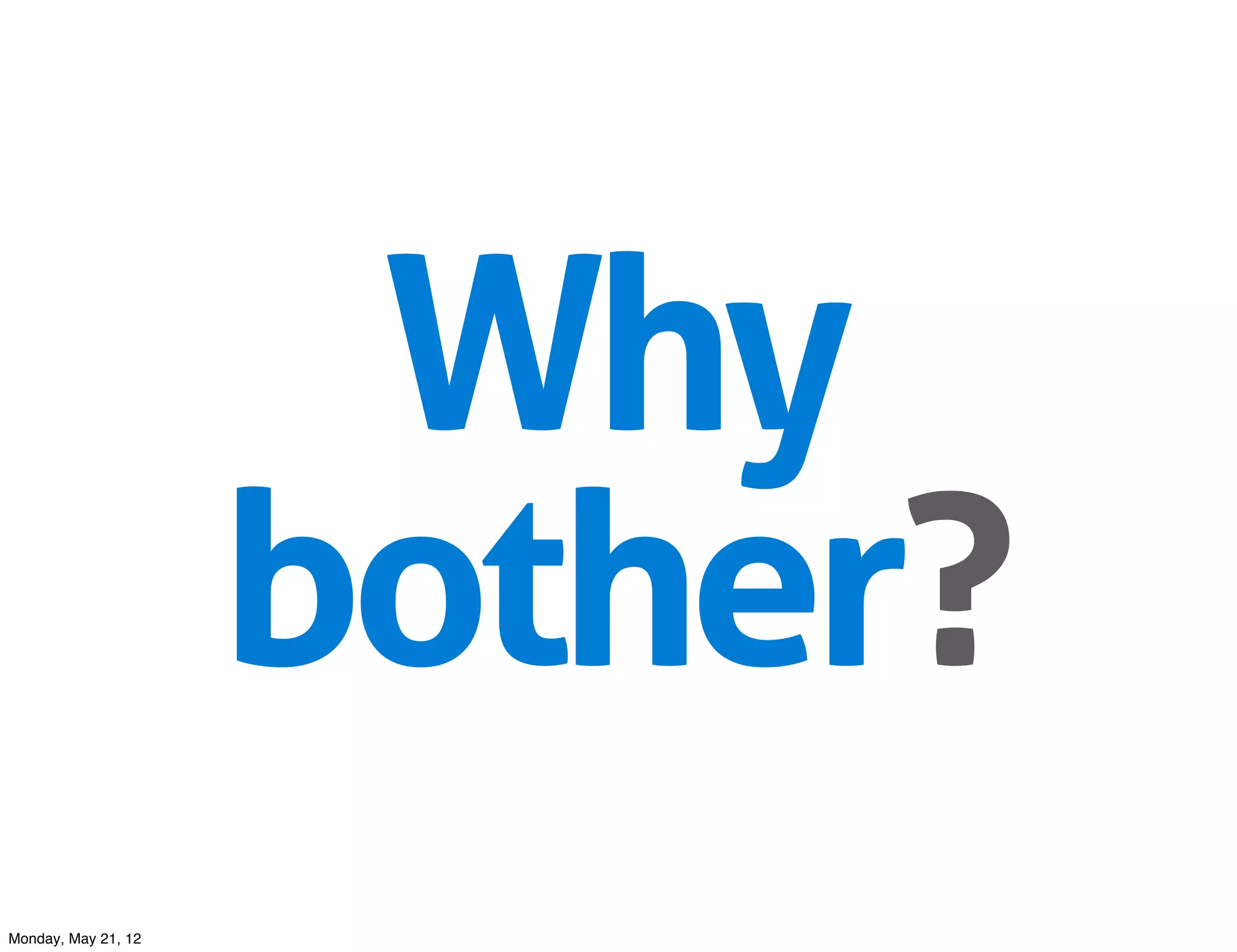 Why
                     bother?
Monday, May 21, 12
 