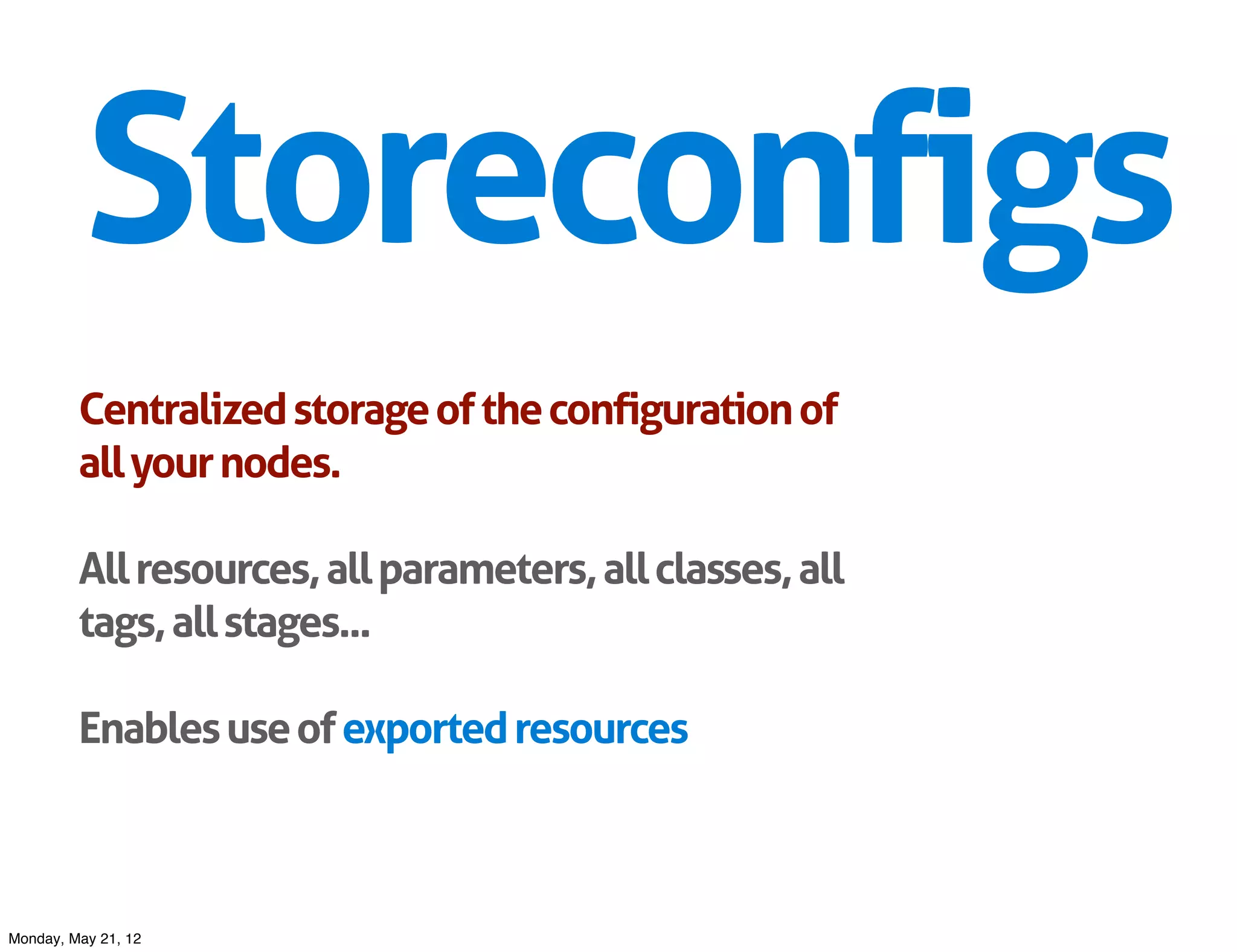 Storeconfigs
         Centralized storage of the configuration of
         all your nodes.

         All resources, all parameters, all classes, all
         tags, all stages...

         Enables use of exported resources



Monday, May 21, 12
 