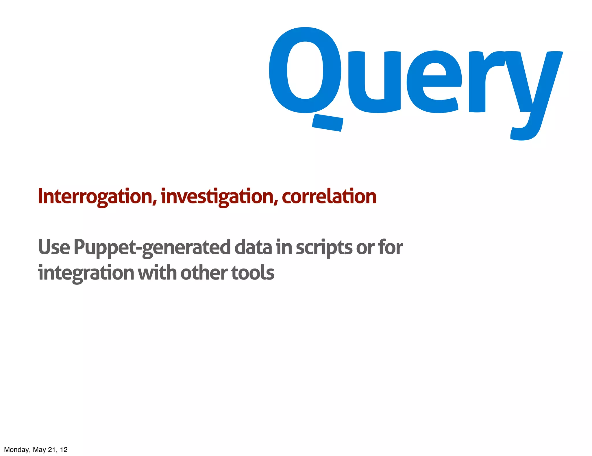 Query
         Interrogation, investigation, correlation

         Use Puppet-generated data in scripts or for
         integration with other tools




Monday, May 21, 12
 