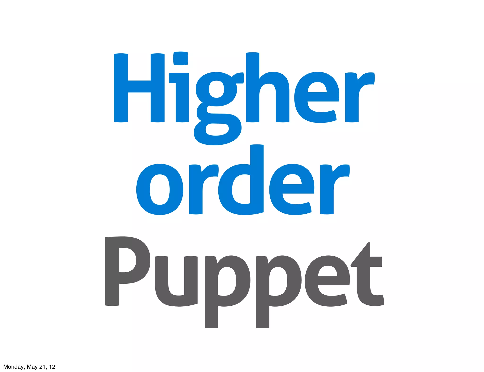 Higher
                      order
                     Puppet
Monday, May 21, 12
 