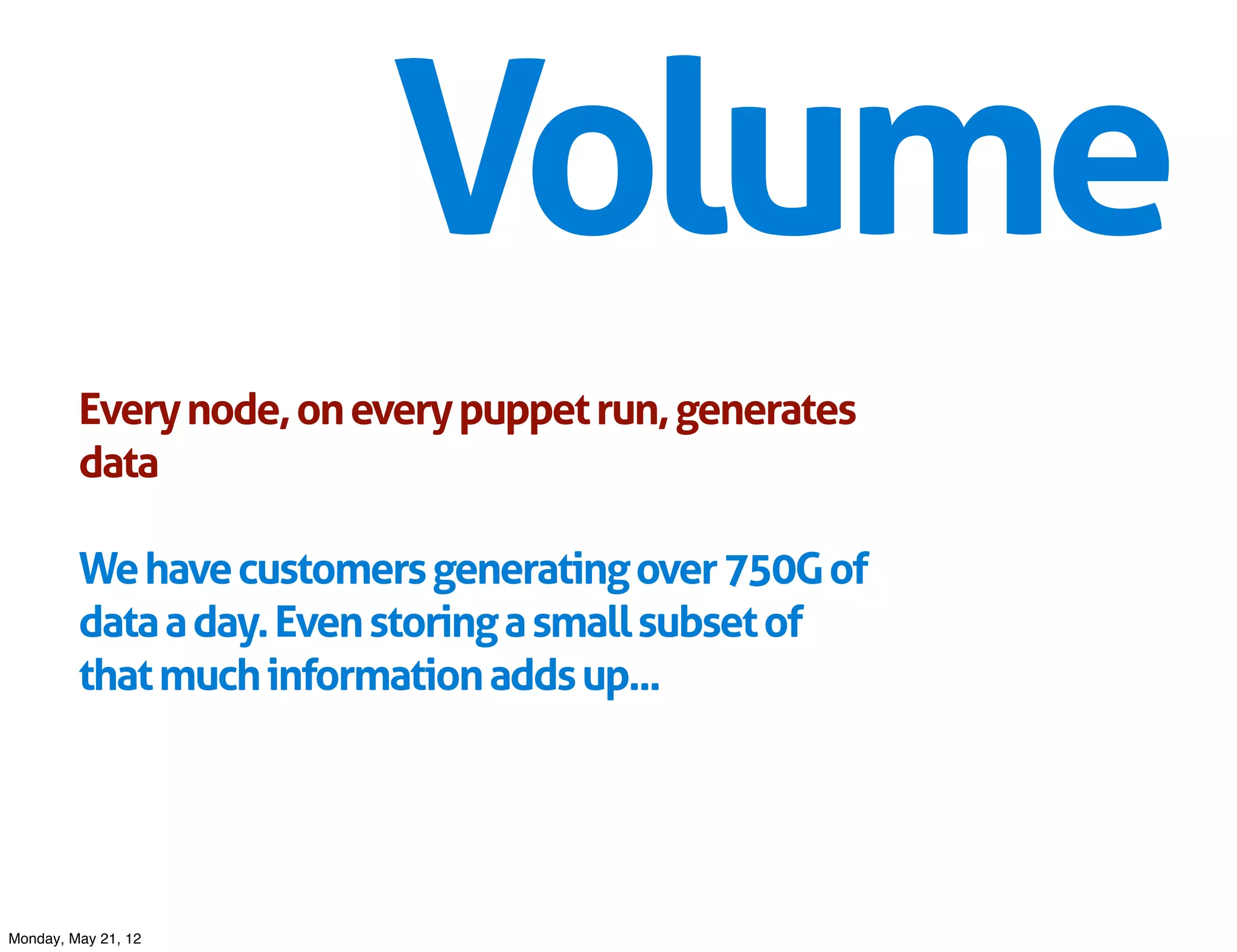 Volume
         Every node, on every puppet run, generates
         data

         We have customers generating over 750G of
         data a day. Even storing a small subset of
         that much information adds up...




Monday, May 21, 12
 