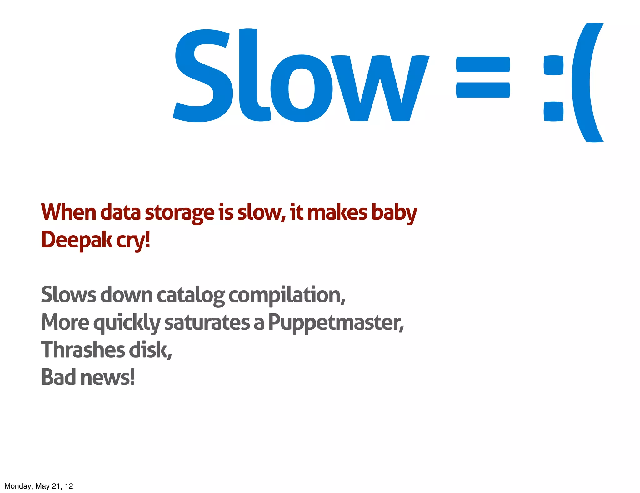 Slow = :(
         When data storage is slow, it makes baby
         Deepak cry!

         Slows down catalog compilation,
         More quickly saturates a Puppetmaster,
         Thrashes disk,
         Bad news!



Monday, May 21, 12
 
